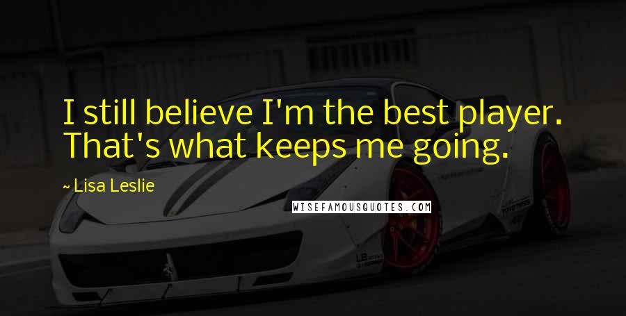 Lisa Leslie Quotes: I still believe I'm the best player. That's what keeps me going.