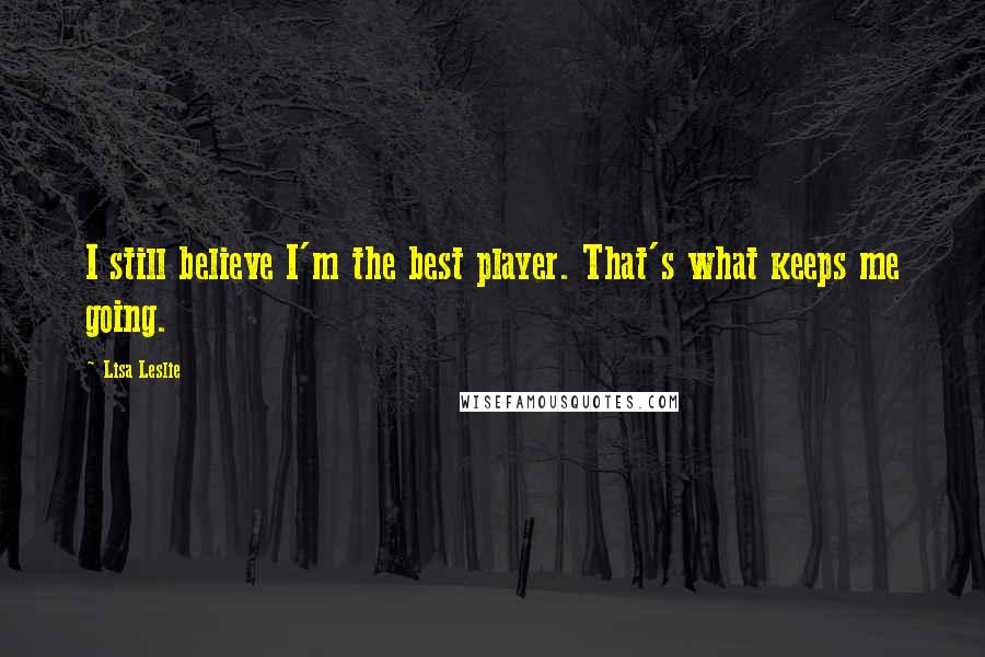 Lisa Leslie Quotes: I still believe I'm the best player. That's what keeps me going.