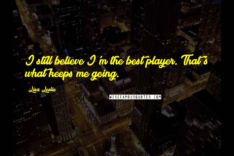 Lisa Leslie Quotes: I still believe I'm the best player. That's what keeps me going.