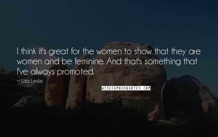 Lisa Leslie Quotes: I think it's great for the women to show that they are women and be feminine. And that's something that I've always promoted.