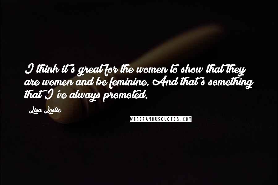 Lisa Leslie Quotes: I think it's great for the women to show that they are women and be feminine. And that's something that I've always promoted.