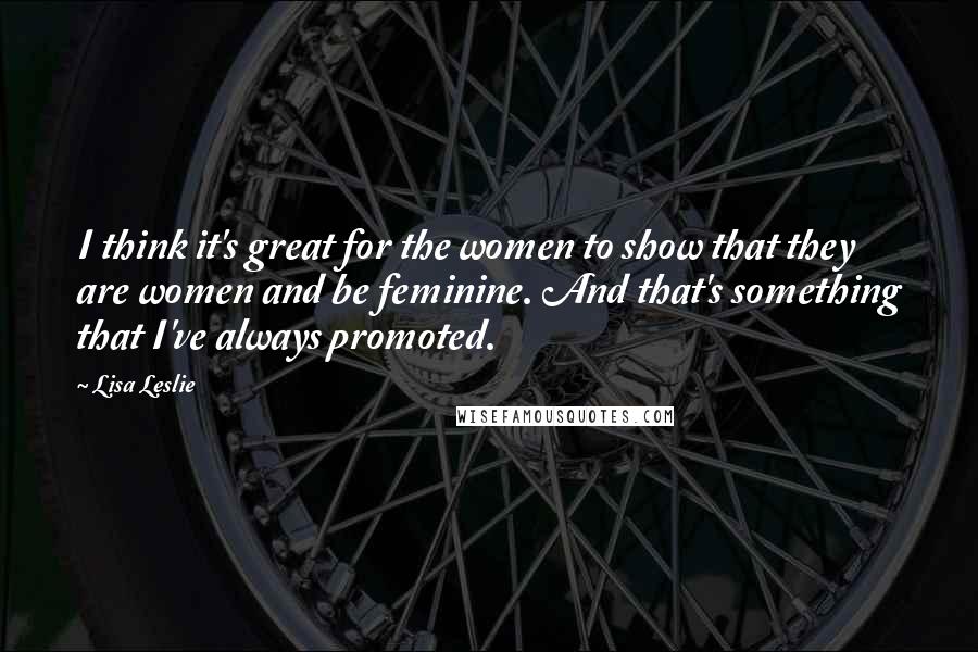 Lisa Leslie Quotes: I think it's great for the women to show that they are women and be feminine. And that's something that I've always promoted.