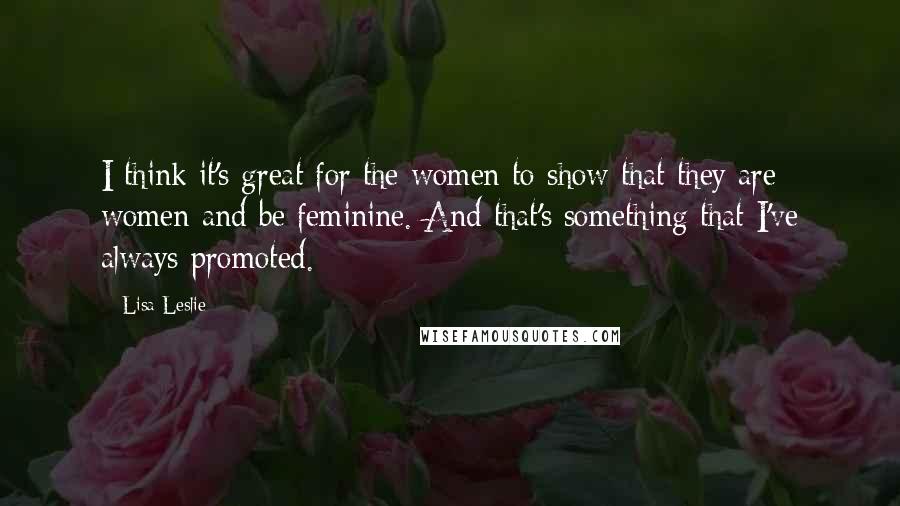 Lisa Leslie Quotes: I think it's great for the women to show that they are women and be feminine. And that's something that I've always promoted.