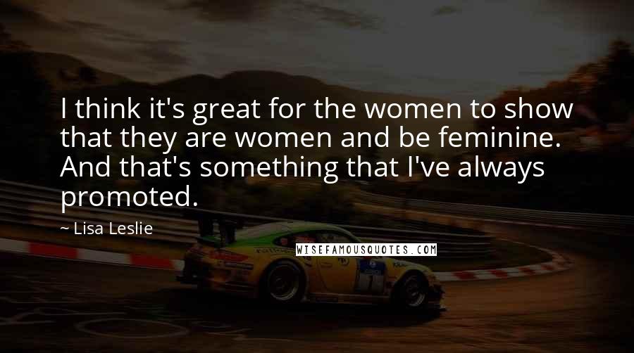 Lisa Leslie Quotes: I think it's great for the women to show that they are women and be feminine. And that's something that I've always promoted.