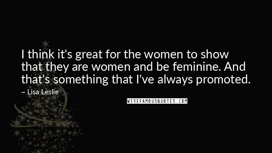 Lisa Leslie Quotes: I think it's great for the women to show that they are women and be feminine. And that's something that I've always promoted.