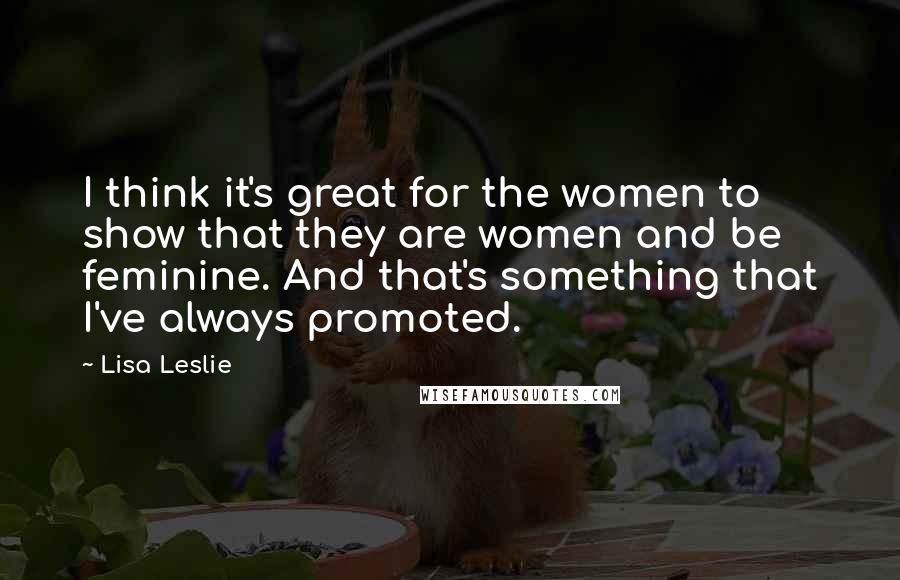 Lisa Leslie Quotes: I think it's great for the women to show that they are women and be feminine. And that's something that I've always promoted.