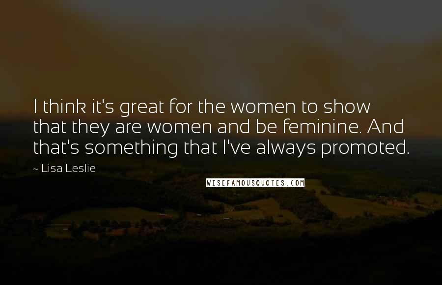 Lisa Leslie Quotes: I think it's great for the women to show that they are women and be feminine. And that's something that I've always promoted.