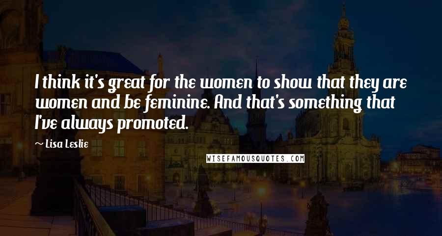 Lisa Leslie Quotes: I think it's great for the women to show that they are women and be feminine. And that's something that I've always promoted.