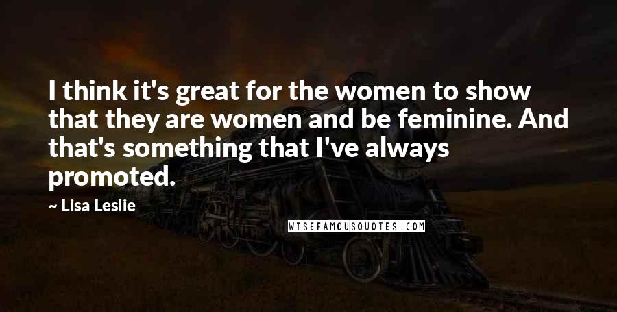 Lisa Leslie Quotes: I think it's great for the women to show that they are women and be feminine. And that's something that I've always promoted.