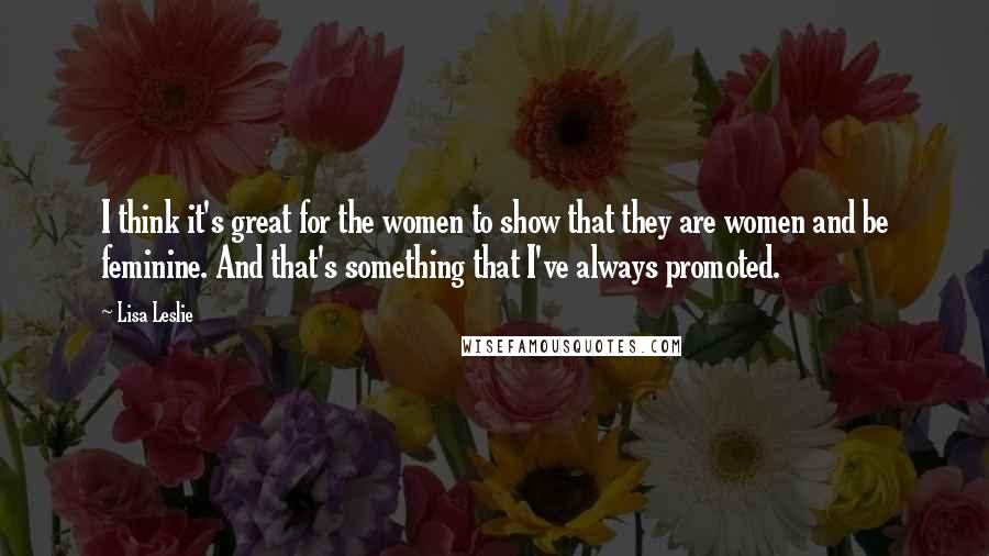 Lisa Leslie Quotes: I think it's great for the women to show that they are women and be feminine. And that's something that I've always promoted.