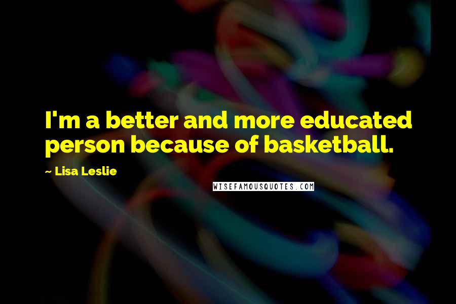 Lisa Leslie Quotes: I'm a better and more educated person because of basketball.