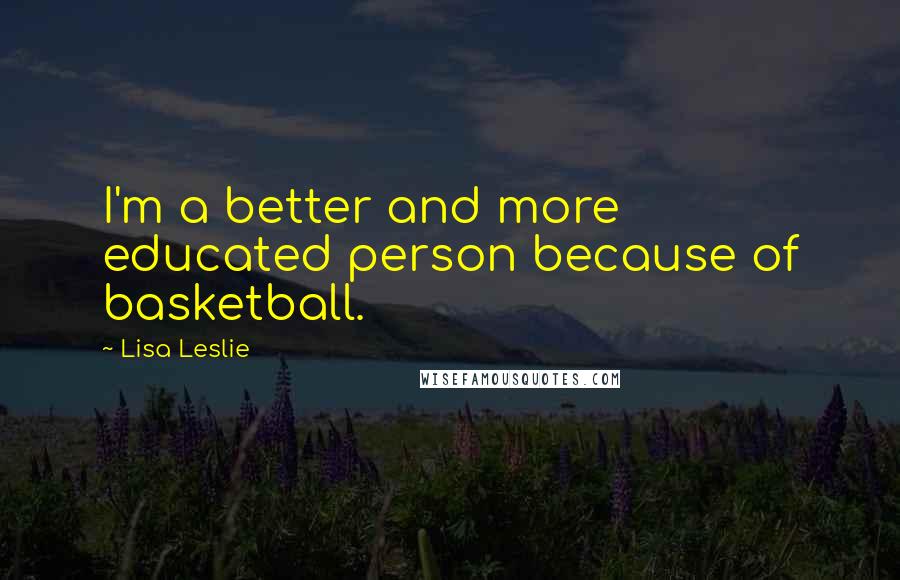 Lisa Leslie Quotes: I'm a better and more educated person because of basketball.
