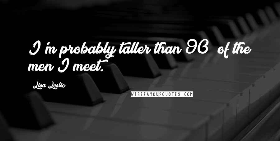 Lisa Leslie Quotes: I'm probably taller than 90% of the men I meet.