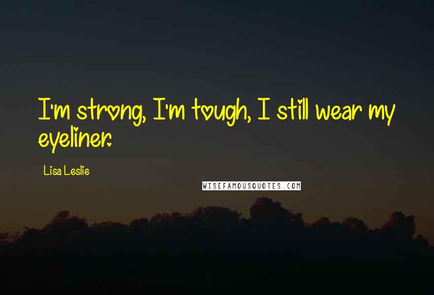 Lisa Leslie Quotes: I'm strong, I'm tough, I still wear my eyeliner.