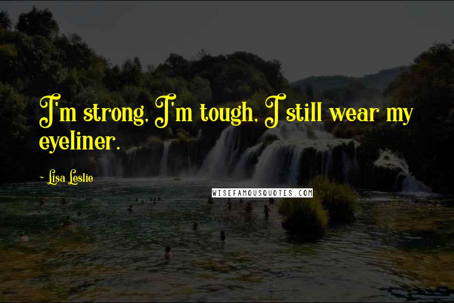 Lisa Leslie Quotes: I'm strong, I'm tough, I still wear my eyeliner.