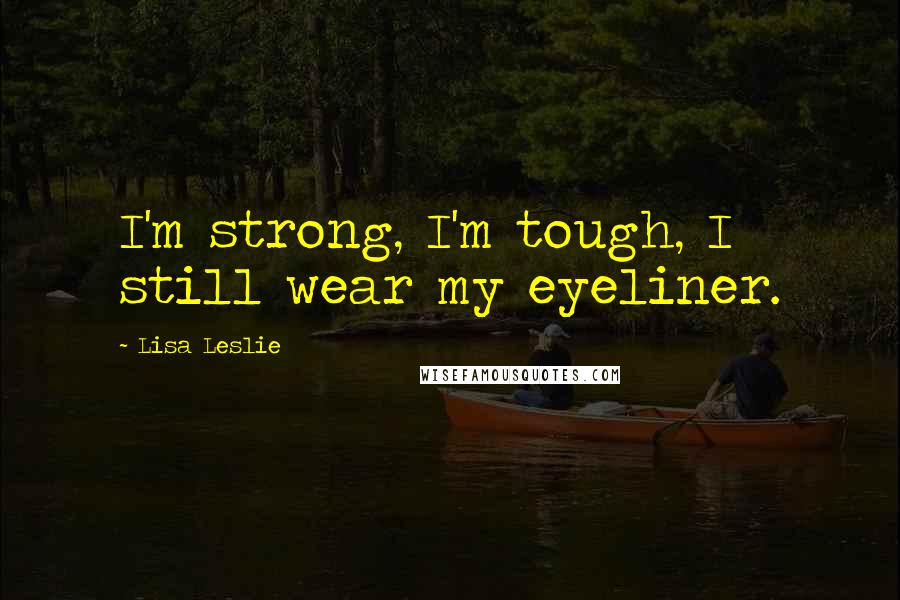 Lisa Leslie Quotes: I'm strong, I'm tough, I still wear my eyeliner.