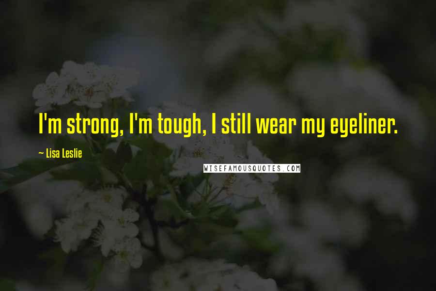 Lisa Leslie Quotes: I'm strong, I'm tough, I still wear my eyeliner.