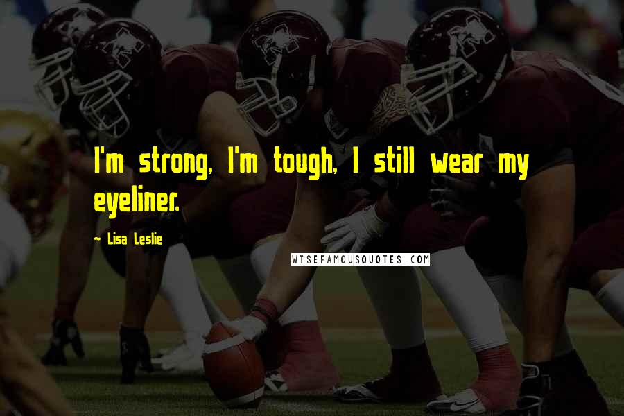 Lisa Leslie Quotes: I'm strong, I'm tough, I still wear my eyeliner.