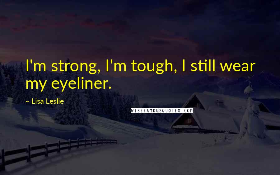 Lisa Leslie Quotes: I'm strong, I'm tough, I still wear my eyeliner.