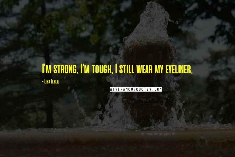 Lisa Leslie Quotes: I'm strong, I'm tough, I still wear my eyeliner.