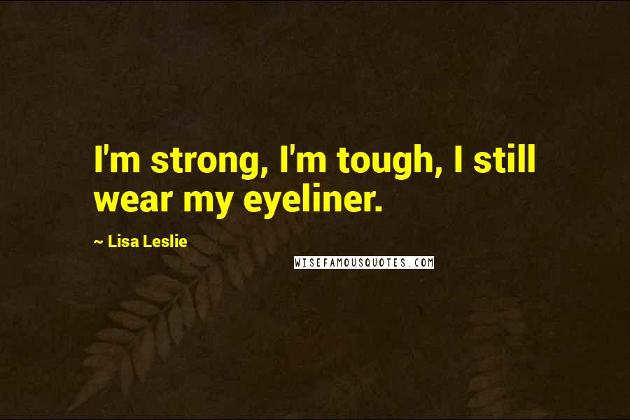 Lisa Leslie Quotes: I'm strong, I'm tough, I still wear my eyeliner.