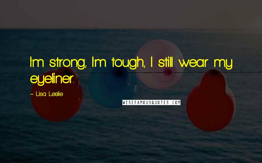 Lisa Leslie Quotes: I'm strong, I'm tough, I still wear my eyeliner.