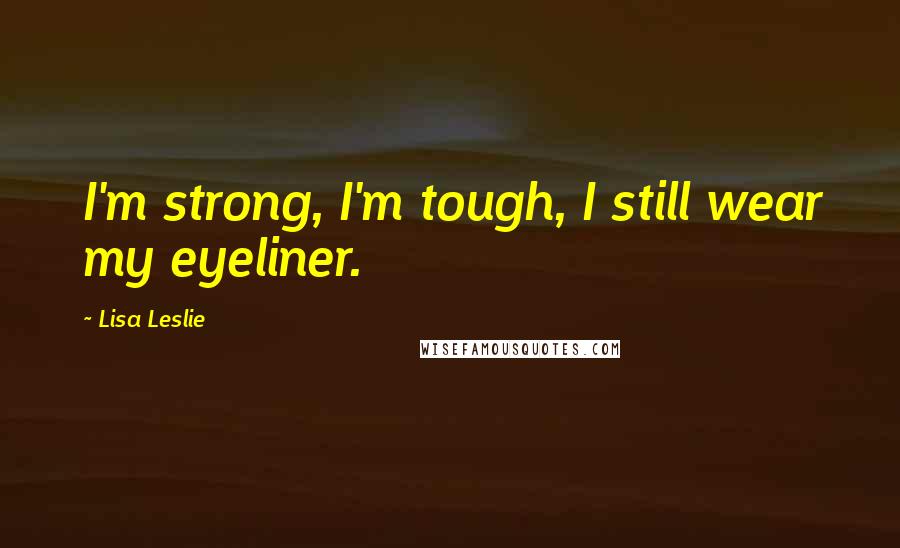 Lisa Leslie Quotes: I'm strong, I'm tough, I still wear my eyeliner.