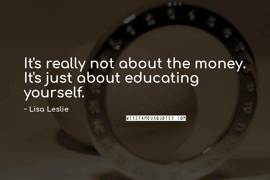 Lisa Leslie Quotes: It's really not about the money. It's just about educating yourself.