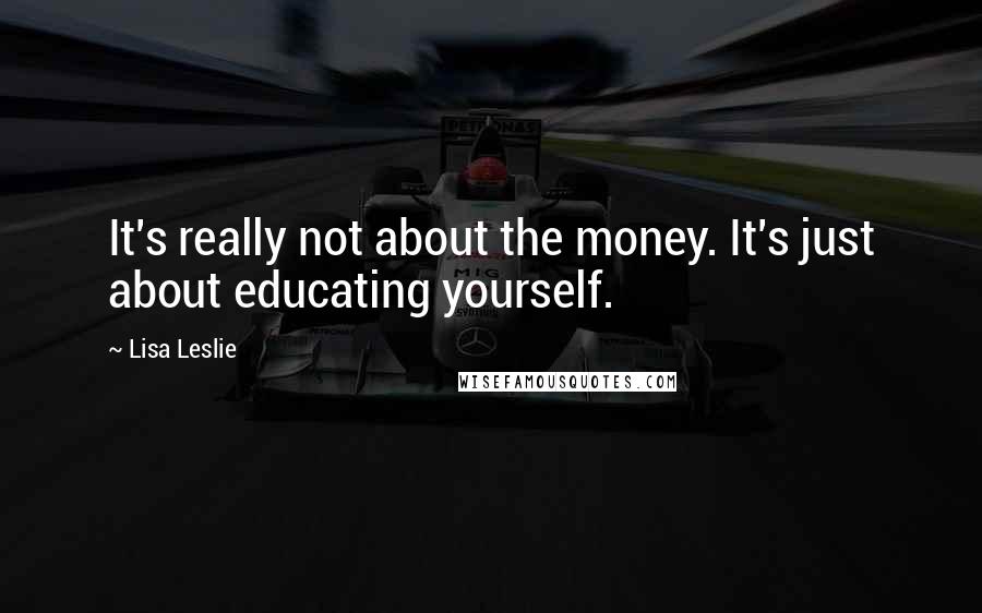 Lisa Leslie Quotes: It's really not about the money. It's just about educating yourself.