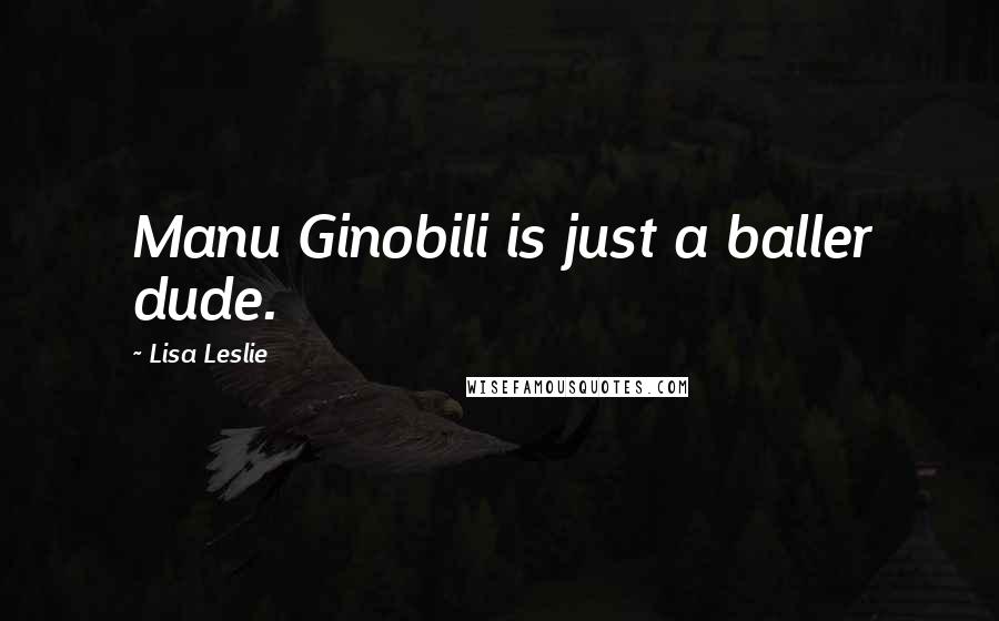 Lisa Leslie Quotes: Manu Ginobili is just a baller dude.