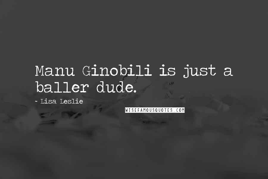 Lisa Leslie Quotes: Manu Ginobili is just a baller dude.
