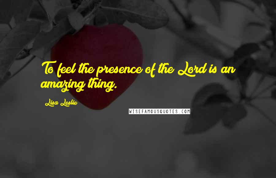 Lisa Leslie Quotes: To feel the presence of the Lord is an amazing thing.