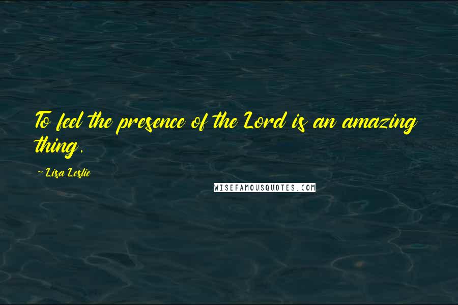 Lisa Leslie Quotes: To feel the presence of the Lord is an amazing thing.