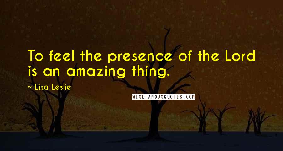 Lisa Leslie Quotes: To feel the presence of the Lord is an amazing thing.