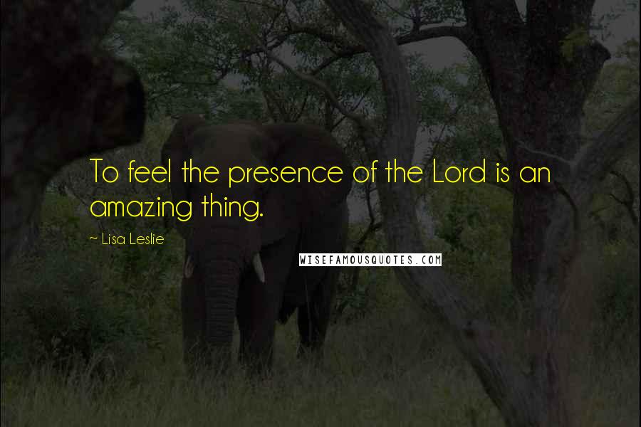 Lisa Leslie Quotes: To feel the presence of the Lord is an amazing thing.