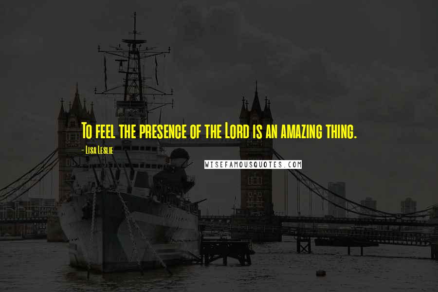 Lisa Leslie Quotes: To feel the presence of the Lord is an amazing thing.