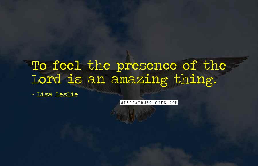 Lisa Leslie Quotes: To feel the presence of the Lord is an amazing thing.