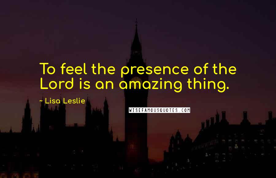 Lisa Leslie Quotes: To feel the presence of the Lord is an amazing thing.