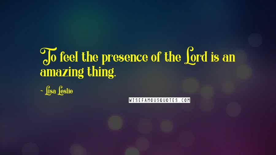 Lisa Leslie Quotes: To feel the presence of the Lord is an amazing thing.