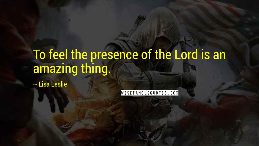 Lisa Leslie Quotes: To feel the presence of the Lord is an amazing thing.