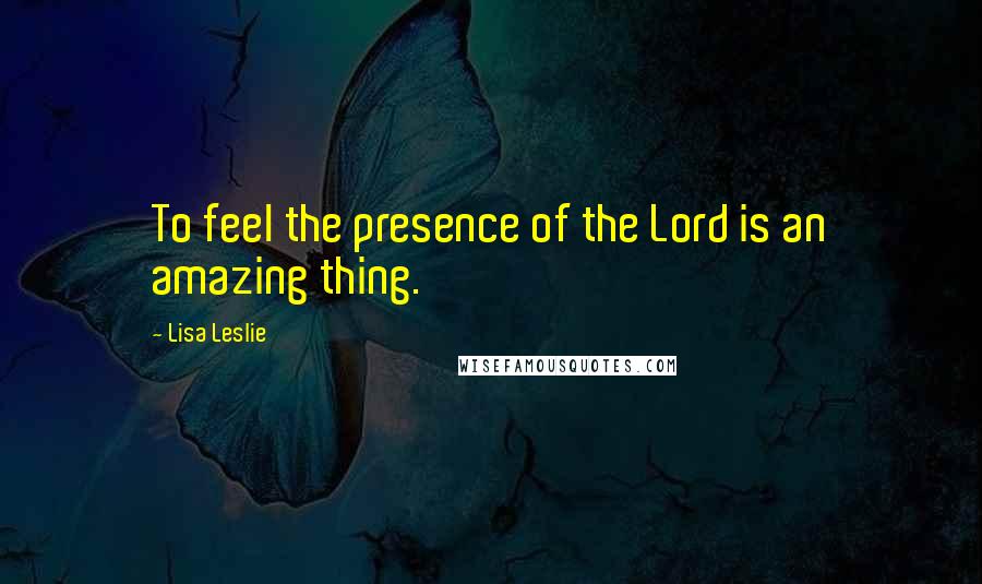 Lisa Leslie Quotes: To feel the presence of the Lord is an amazing thing.