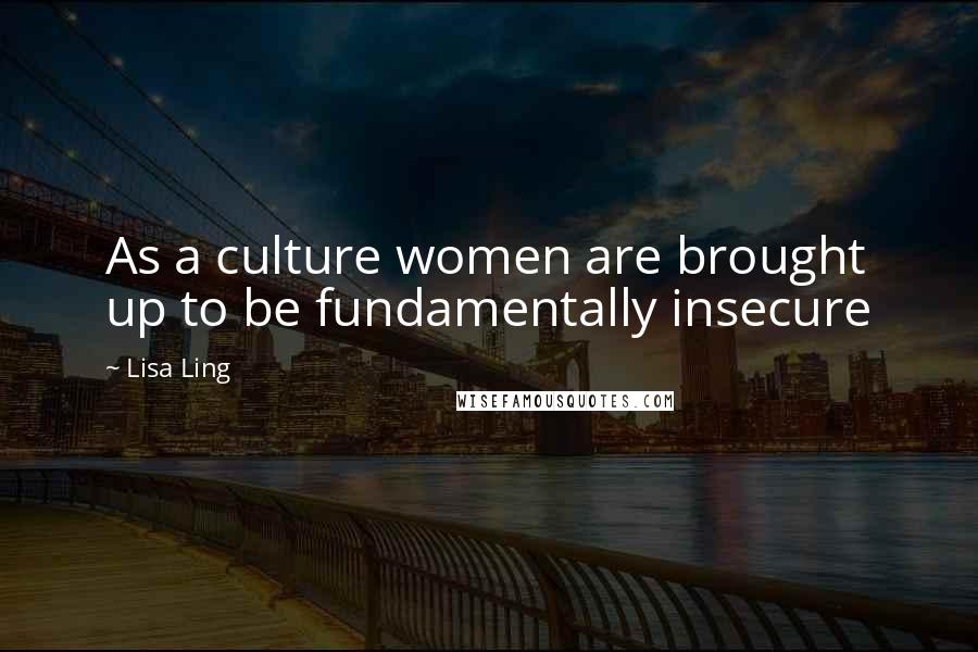 Lisa Ling Quotes: As a culture women are brought up to be fundamentally insecure