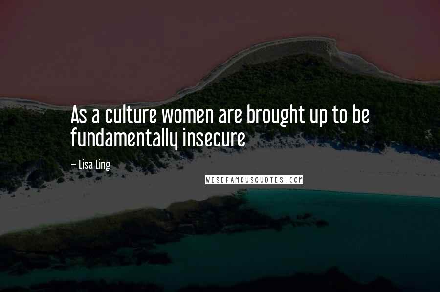 Lisa Ling Quotes: As a culture women are brought up to be fundamentally insecure