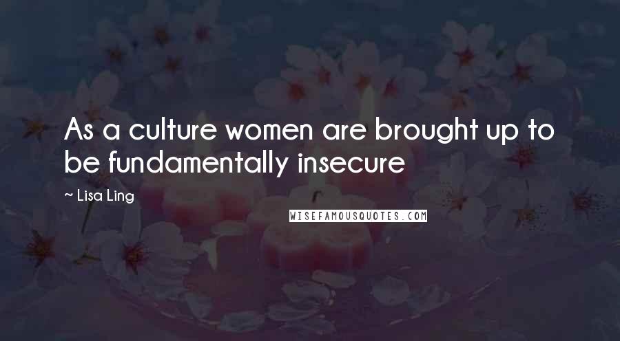 Lisa Ling Quotes: As a culture women are brought up to be fundamentally insecure