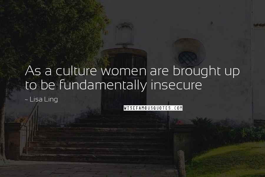 Lisa Ling Quotes: As a culture women are brought up to be fundamentally insecure