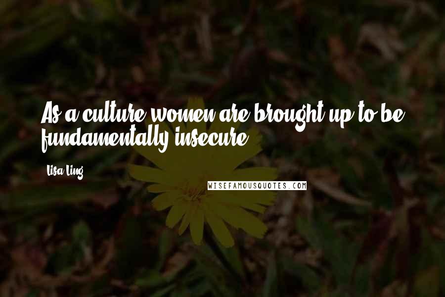 Lisa Ling Quotes: As a culture women are brought up to be fundamentally insecure