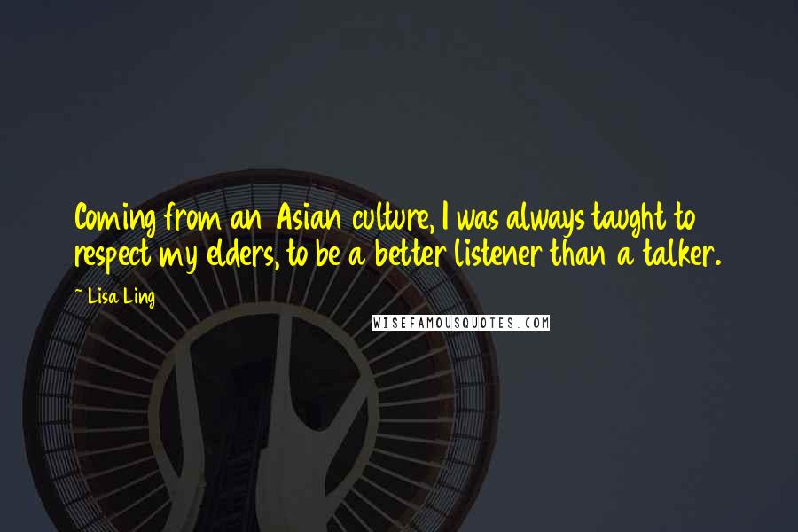 Lisa Ling Quotes: Coming from an Asian culture, I was always taught to respect my elders, to be a better listener than a talker.