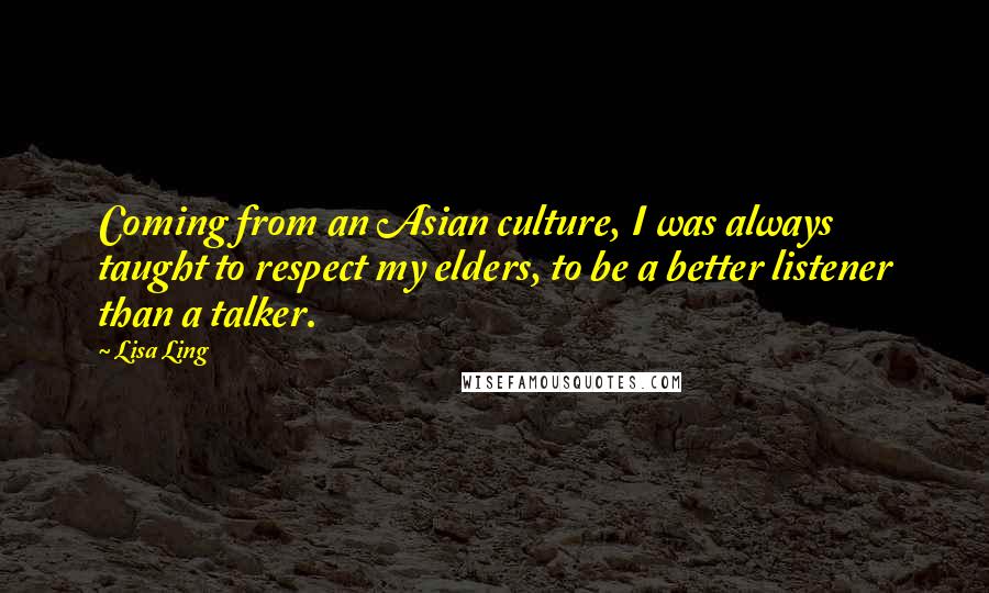 Lisa Ling Quotes: Coming from an Asian culture, I was always taught to respect my elders, to be a better listener than a talker.