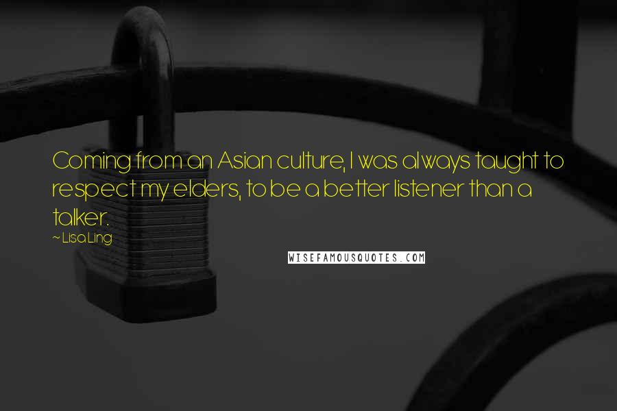 Lisa Ling Quotes: Coming from an Asian culture, I was always taught to respect my elders, to be a better listener than a talker.