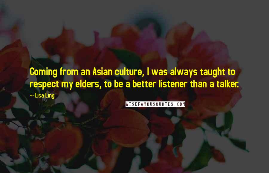 Lisa Ling Quotes: Coming from an Asian culture, I was always taught to respect my elders, to be a better listener than a talker.
